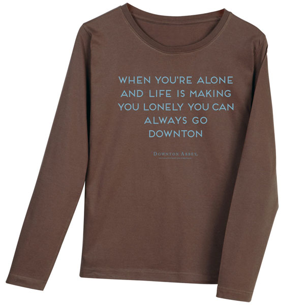 When You're Alone And Life Is Making You Lonely You Can Always Go Downton Shirts