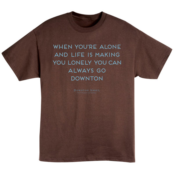 When You're Alone And Life Is Making You Lonely You Can Always Go Downton Shirts