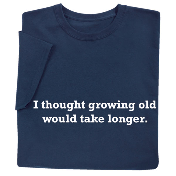 I Thought Growing Old Would Take Longer Shirts