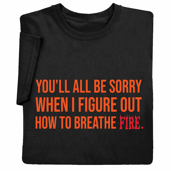 Product image for You'll All Be Sorry When I Figure Out How to Breathe Fire T-Shirt or Sweatshirt
