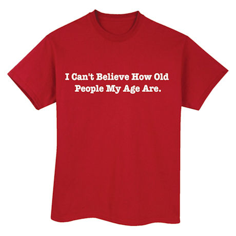 I Can't Believe How Old People My Age Are Shirts