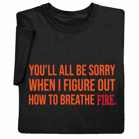 You'll All Be Sorry When I Figure Out How to Breathe Fire T-Shirt or Sweatshirt